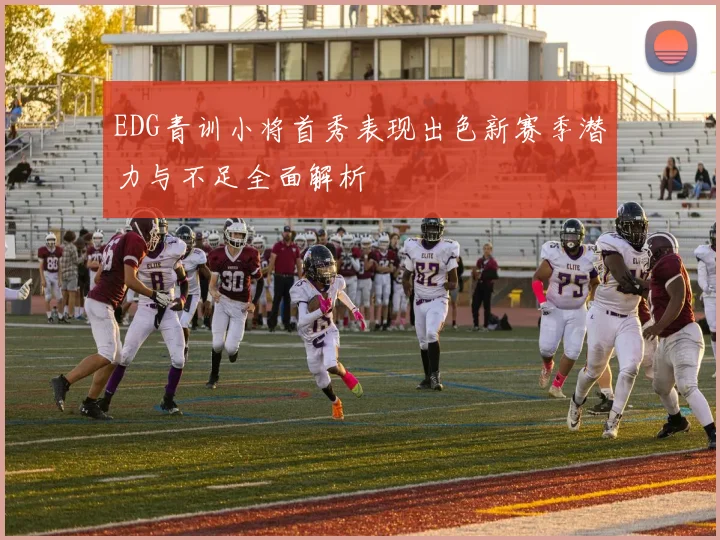 EDG青训小将首秀表现出色新赛季潜力与不足全面解析